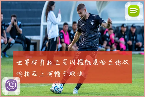 世界杯首轮巨星闪耀凯恩哈兰德双响梅西上演帽子戏法