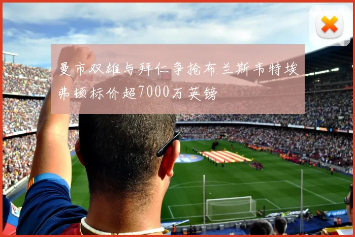 曼市双雄与拜仁争抢布兰斯韦特埃弗顿标价超7000万英镑