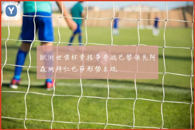 欧洲世俱杯资格争夺战巴黎领先阿森纳拜仁巴萨形势乐观