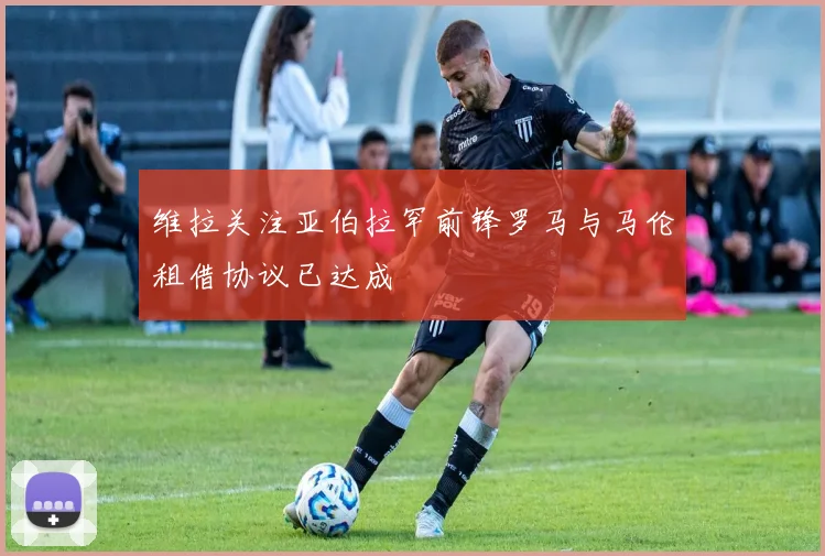 维拉关注亚伯拉罕前锋罗马与马伦租借协议已达成