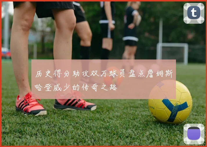历史得分助攻双万球员盘点詹姆斯哈登威少的传奇之路