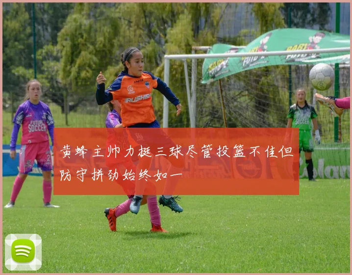 黄蜂主帅力挺三球尽管投篮不佳但防守拼劲始终如一