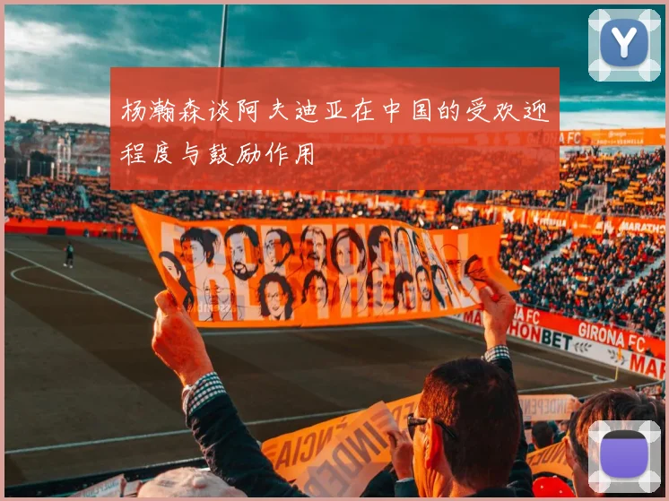 杨瀚森谈阿夫迪亚在中国的受欢迎程度与鼓励作用