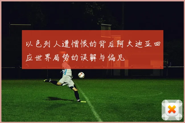 以色列人遭憎恨的背后阿夫迪亚回应世界局势的误解与偏见