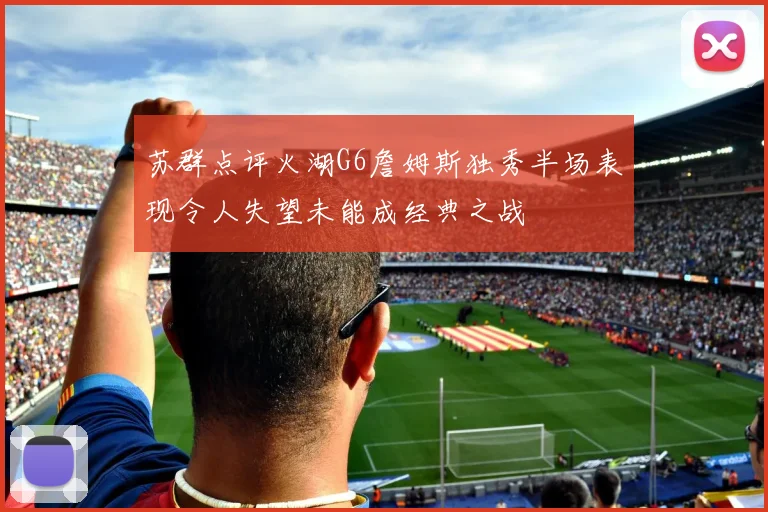 苏群点评火湖G6詹姆斯独秀半场表现令人失望未能成经典之战