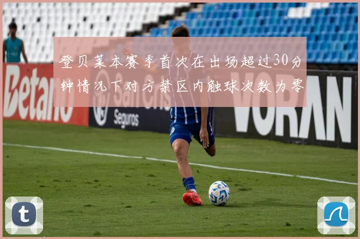 登贝莱本赛季首次在出场超过30分钟情况下对方禁区内触球次数为零
