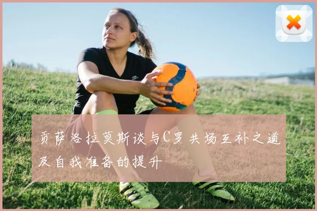 贡萨洛拉莫斯谈与C罗共场互补之道及自我准备的提升