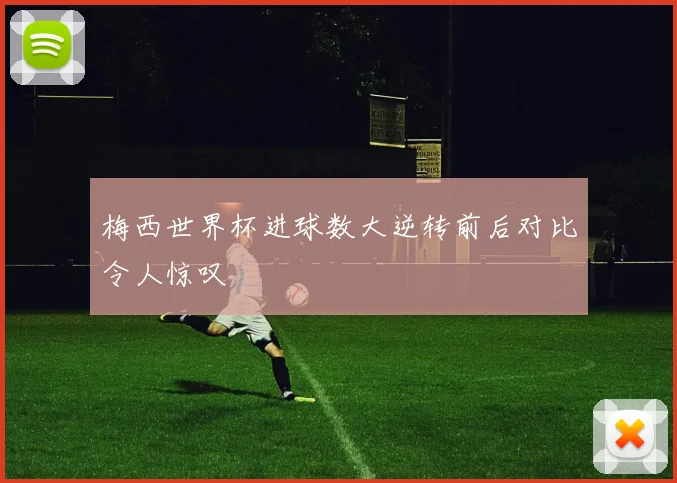 梅西世界杯进球数大逆转前后对比令人惊叹