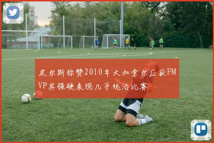 皮尔斯称赞2010年大加索尔应获FMVP其强硬表现几乎统治比赛