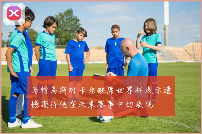 马特乌斯对卡尔缺席世界杯表示遗憾期待他在未来赛事中的表现