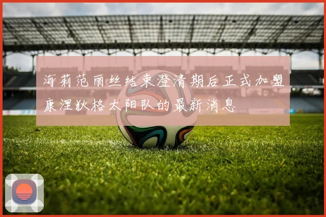 海莉范丽丝结束澄清期后正式加盟康涅狄格太阳队的最新消息