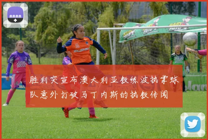 胜利突宣布澳大利亚教练波执掌球队意外打破马丁内斯的执教传闻