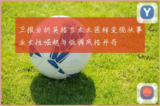 卫报分析英格兰太太团转变现状事业女性崛起与低调风格并存