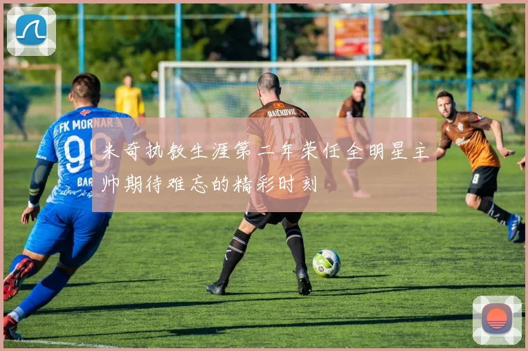 米奇执教生涯第二年荣任全明星主帅期待难忘的精彩时刻