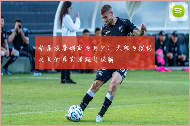 弗莱谈詹姆斯与库里：天赋与模仿之间的真实差距与误解