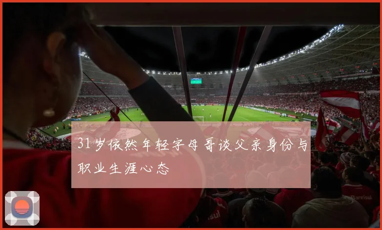 31岁依然年轻字母哥谈父亲身份与职业生涯心态