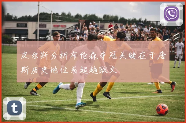 皮尔斯分析布伦森夺冠关键在于唐斯历史地位或超越欧文