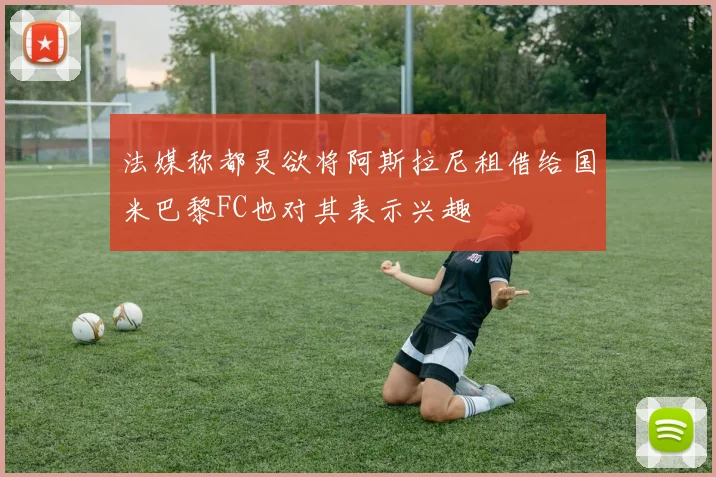 法媒称都灵欲将阿斯拉尼租借给国米巴黎FC也对其表示兴趣