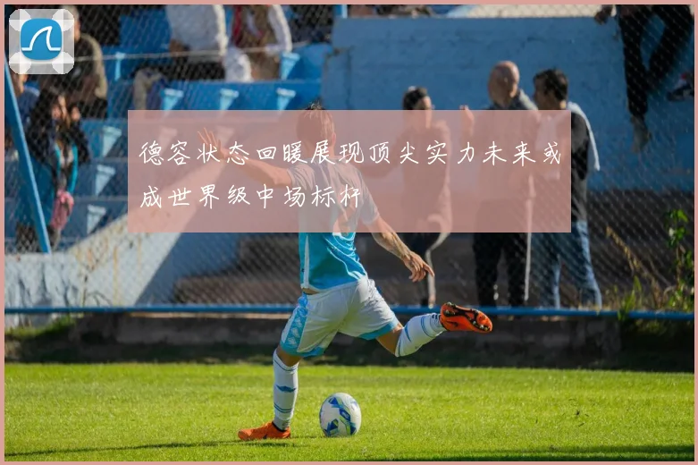 德容状态回暖展现顶尖实力未来或成世界级中场标杆