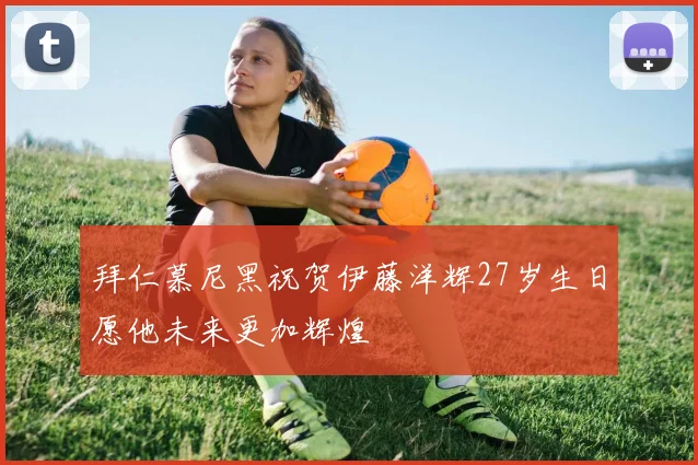 拜仁慕尼黑祝贺伊藤洋辉27岁生日愿他未来更加辉煌