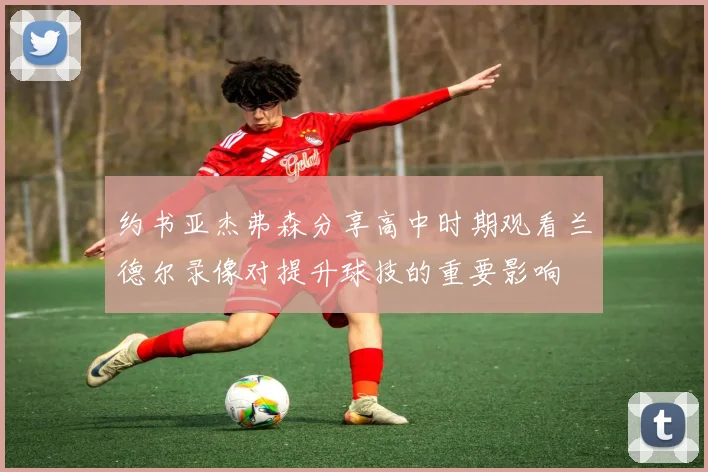 约书亚杰弗森分享高中时期观看兰德尔录像对提升球技的重要影响