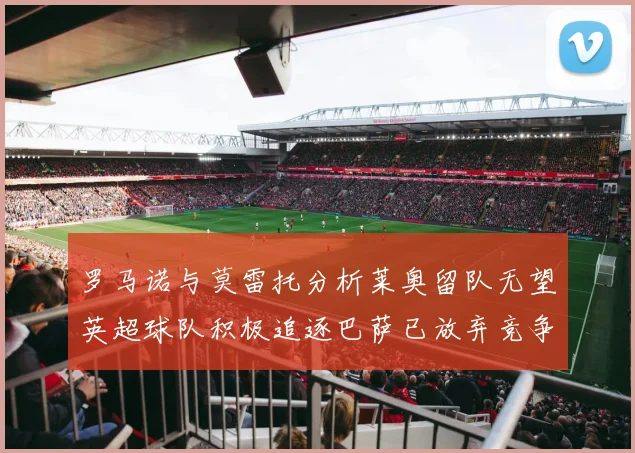 罗马诺与莫雷托分析莱奥留队无望英超球队积极追逐巴萨已放弃竞争
