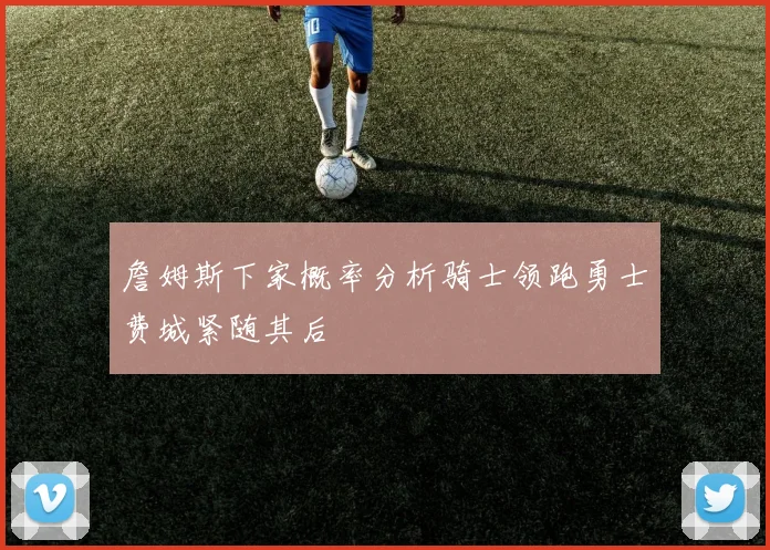 詹姆斯下家概率分析骑士领跑勇士费城紧随其后