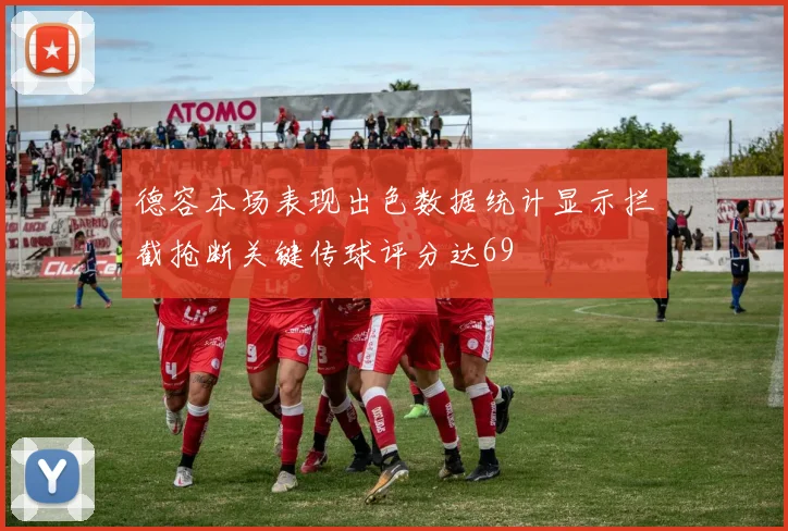 德容本场表现出色数据统计显示拦截抢断关键传球评分达69