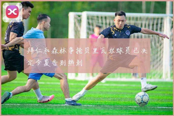 拜仁和森林争抢贝里瓦尔球员已决定今夏告别热刺