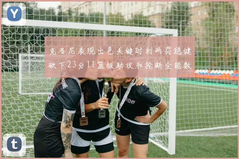 克洛尼表现出色关键时刻两罚稳健砍下23分11篮板助攻和抢断全能数据