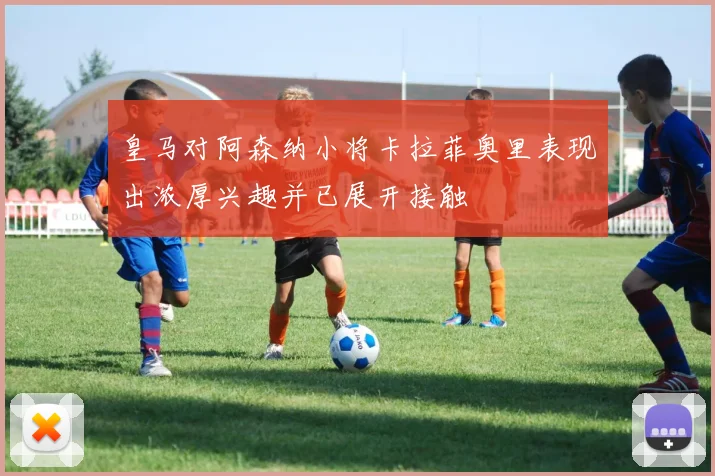 皇马对阿森纳小将卡拉菲奥里表现出浓厚兴趣并已展开接触