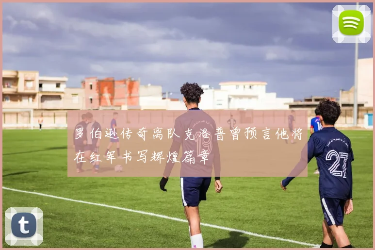 罗伯逊传奇离队克洛普曾预言他将在红军书写辉煌篇章